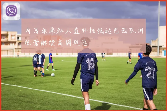 内马尔乘私人直升机抵达巴西队训练营继续高调风范