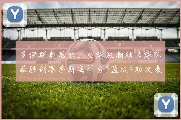 罗伊斯奥尼尔三分球狂潮助力球队获胜创赛季新高21分5篮板4助攻表现出色