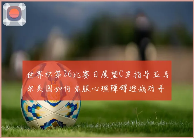 世界杯第26比赛日展望C罗指导亚马尔美国如何克服心理障碍迎战对手