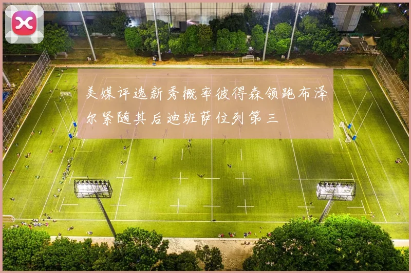 美媒评选新秀概率彼得森领跑布泽尔紧随其后迪班萨位列第三