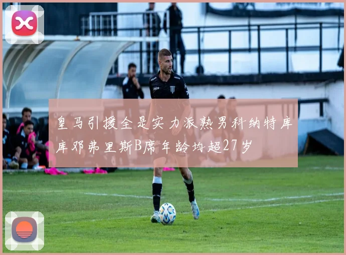 皇马引援全是实力派熟男科纳特库库邓弗里斯B席年龄均超27岁