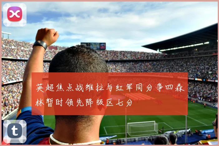 英超焦点战维拉与红军同分争四森林暂时领先降级区七分