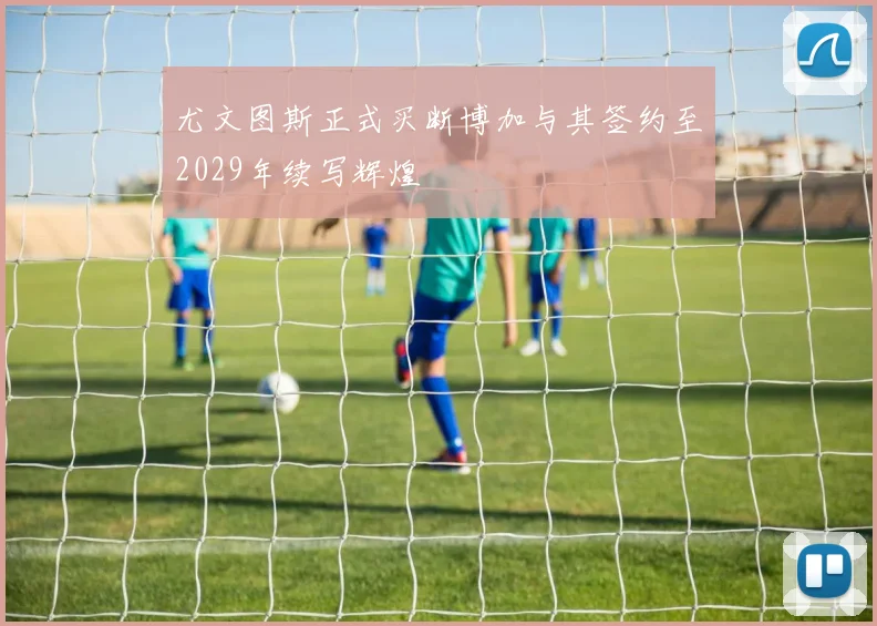 尤文图斯正式买断博加与其签约至2029年续写辉煌