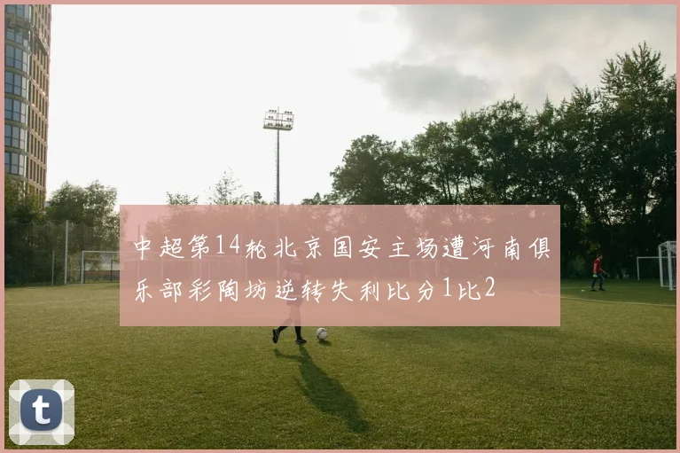 中超第14轮北京国安主场遭河南俱乐部彩陶坊逆转失利比分1比2