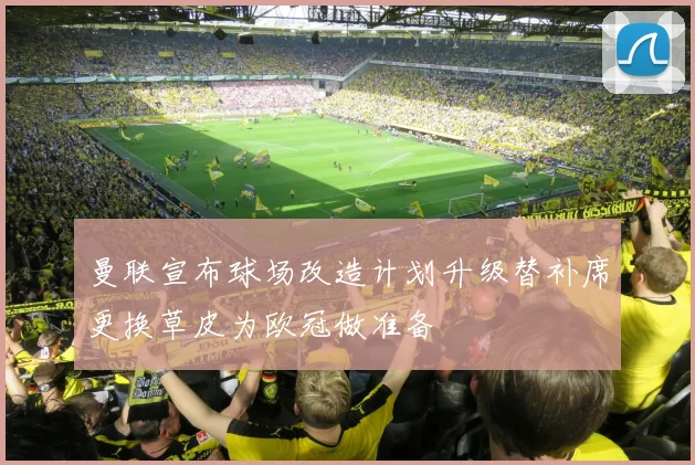 曼联宣布球场改造计划升级替补席更换草皮为欧冠做准备