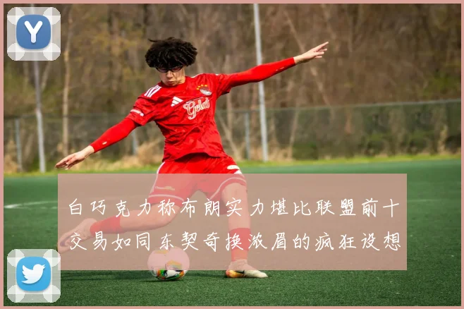 白巧克力称布朗实力堪比联盟前十交易如同东契奇换浓眉的疯狂设想