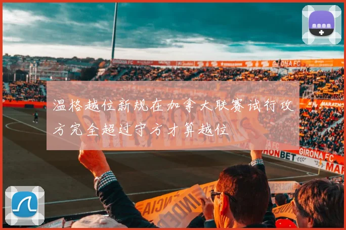 温格越位新规在加拿大联赛试行攻方完全超过守方才算越位