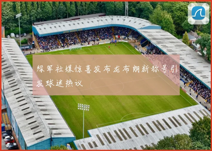 绿军社媒惊喜发布龙布朗新称号引发球迷热议