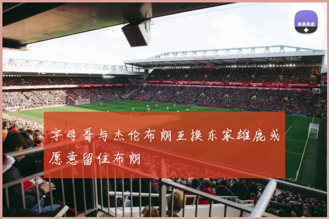 字母哥与杰伦布朗互换东家雄鹿或愿意留住布朗