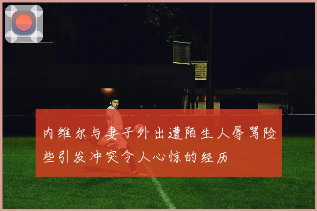 内维尔与妻子外出遭陌生人辱骂险些引发冲突令人心惊的经历