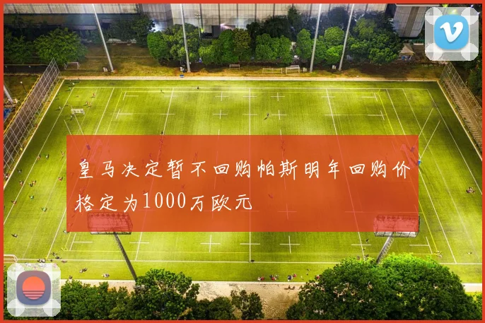 皇马决定暂不回购帕斯明年回购价格定为1000万欧元