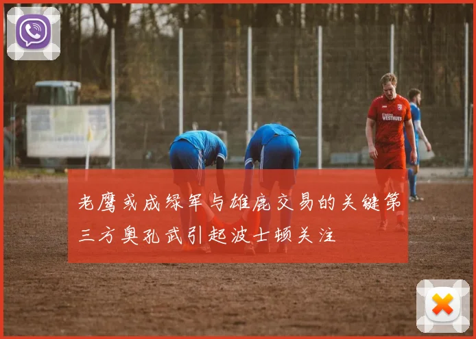 老鹰或成绿军与雄鹿交易的关键第三方奥孔武引起波士顿关注
