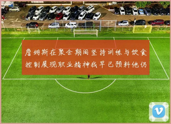 詹姆斯在聚会期间坚持训练与饮食控制展现职业精神我早已预料他仍将出战