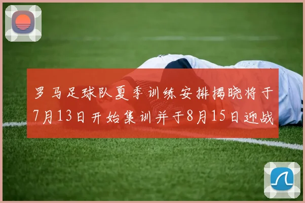 罗马足球队夏季训练安排揭晓将于7月13日开始集训并于8月15日迎战多特