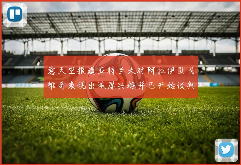 意天空报道亚特兰大对阿拉伊贝戈维奇表现出浓厚兴趣并已开始谈判