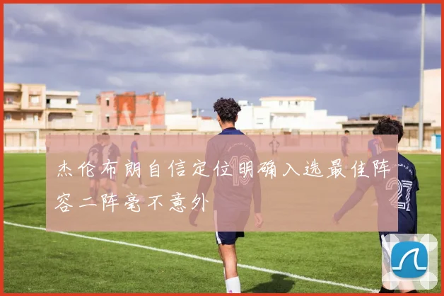 杰伦布朗自信定位明确入选最佳阵容二阵毫不意外