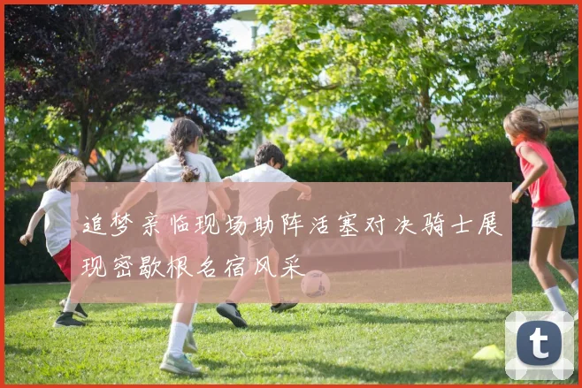 追梦亲临现场助阵活塞对决骑士展现密歇根名宿风采