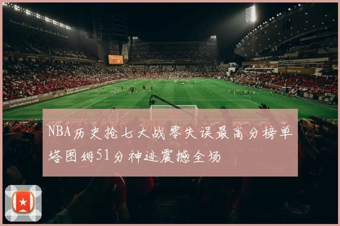 NBA历史抢七大战零失误最高分榜单塔图姆51分神迹震撼全场