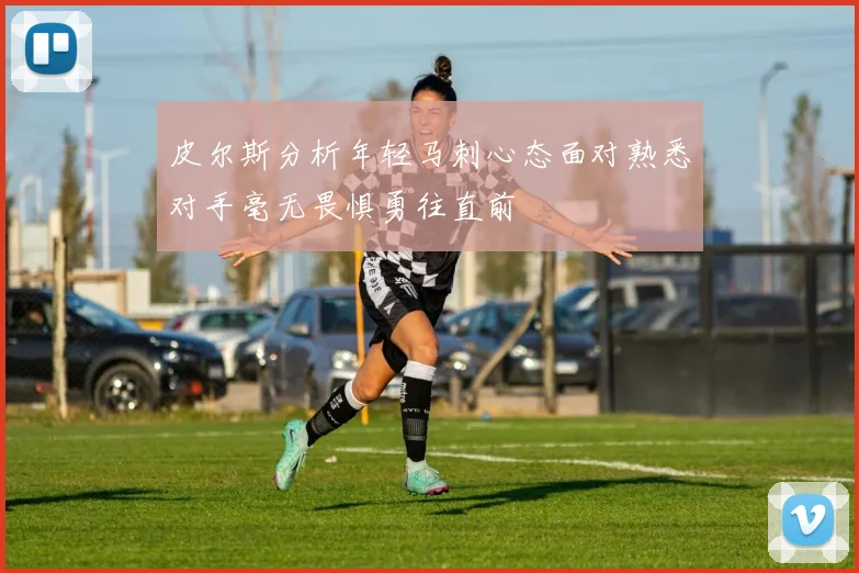 皮尔斯分析年轻马刺心态面对熟悉对手毫无畏惧勇往直前