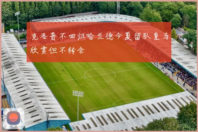 克洛普不回归哈兰德今夏留队皇马欣赏但不转会
