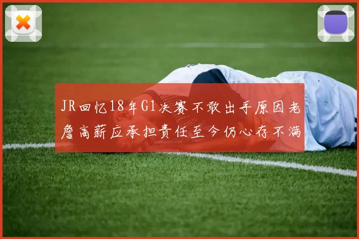 JR回忆18年G1决赛不敢出手原因老詹高薪应承担责任至今仍心存不满