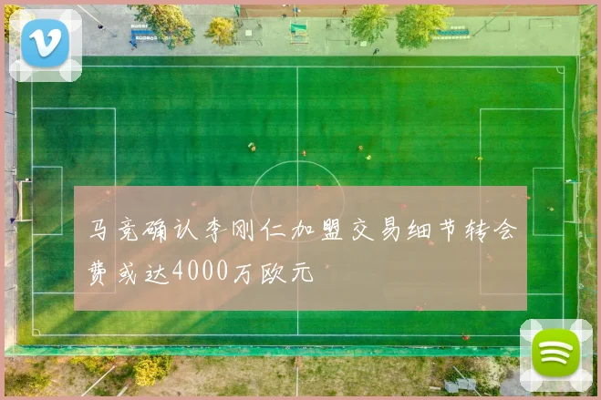 马竞确认李刚仁加盟交易细节转会费或达4000万欧元