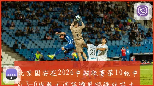 北京国安在2026中超联赛第10轮中以3-0战胜大连英博展现强劲实力