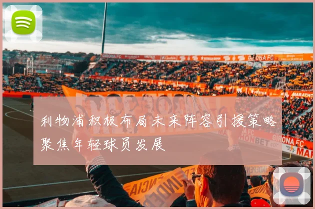 利物浦积极布局未来阵容引援策略聚焦年轻球员发展