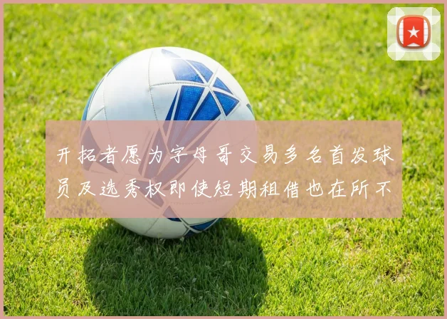 开拓者愿为字母哥交易多名首发球员及选秀权即使短期租借也在所不惜