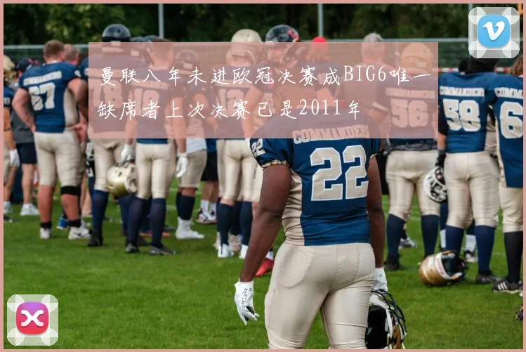 曼联八年未进欧冠决赛成BIG6唯一缺席者上次决赛已是2011年