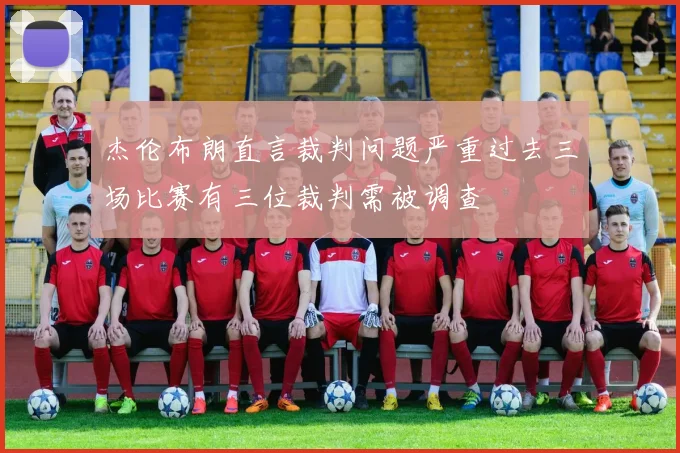 杰伦布朗直言裁判问题严重过去三场比赛有三位裁判需被调查