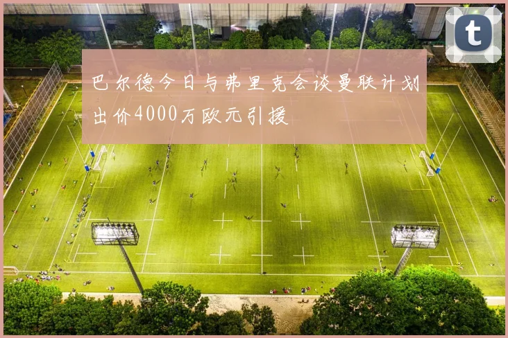 巴尔德今日与弗里克会谈曼联计划出价4000万欧元引援