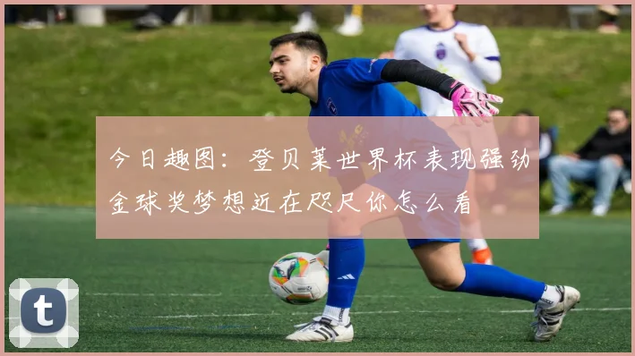 今日趣图：登贝莱世界杯表现强劲金球奖梦想近在咫尺你怎么看